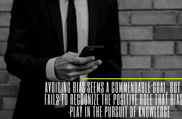 Avoiding Bias seems a commendable goal, but this fails to recognize the positive role that bias can play in the pursuit of knowledge