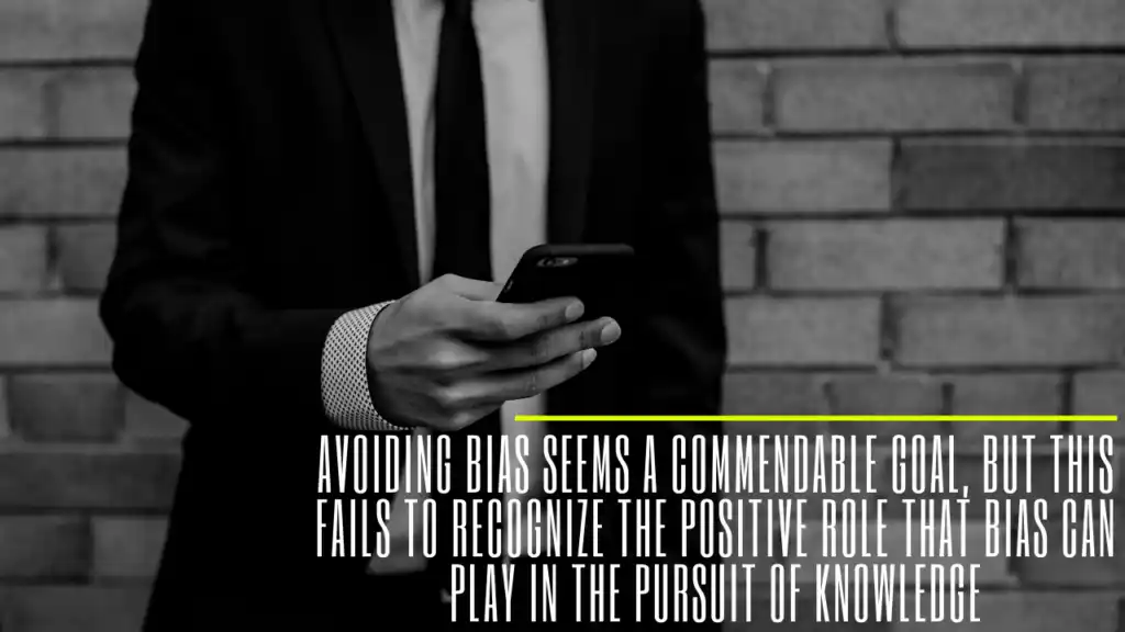 Avoiding Bias seems a commendable goal, but this fails to recognize the positive role that bias can play in the pursuit of knowledge